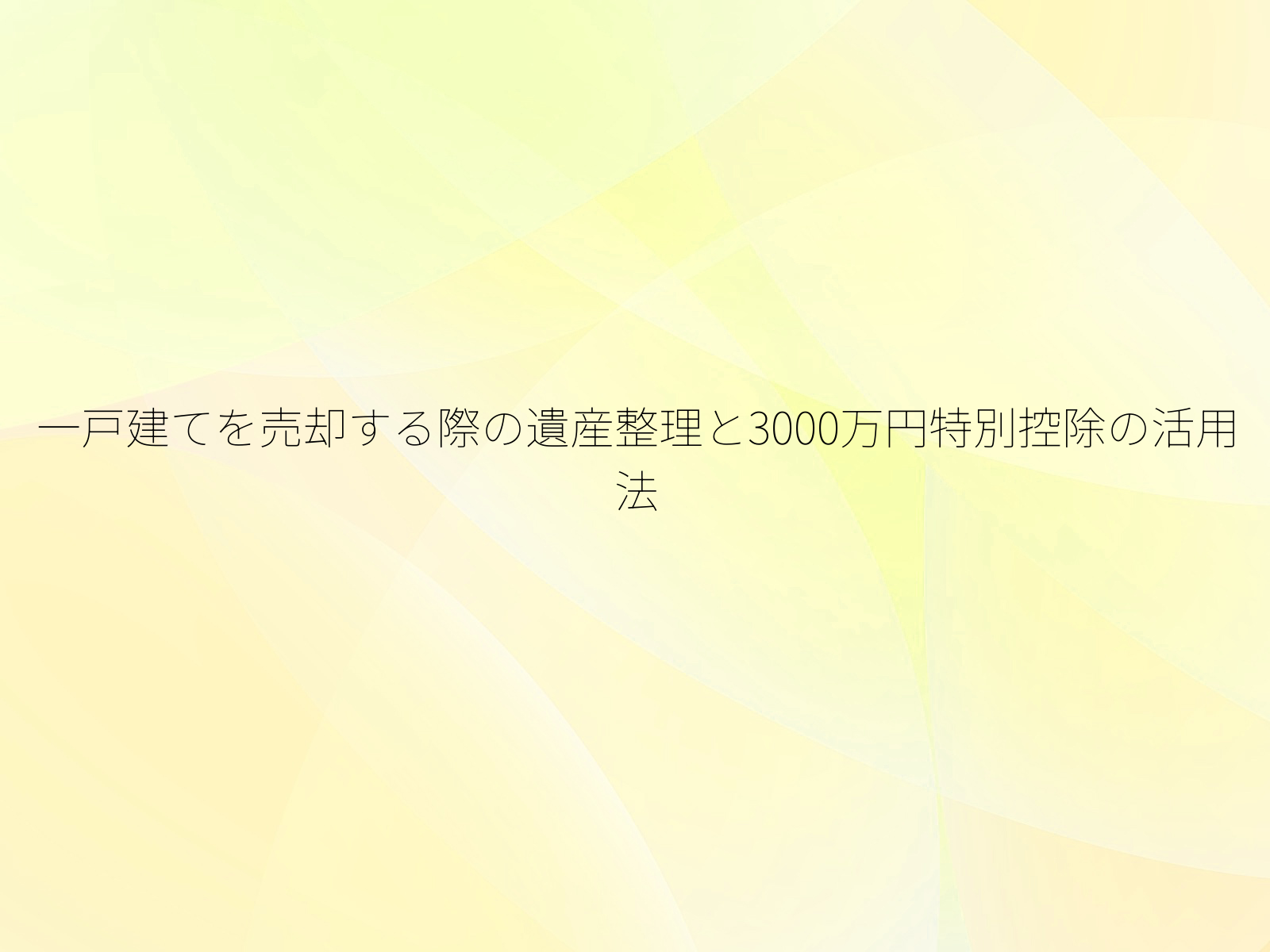 一戸建てを売却する際の遺産整理と3000万円特別控除の活用法